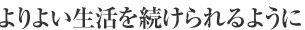 よりよい生活を続けられるように